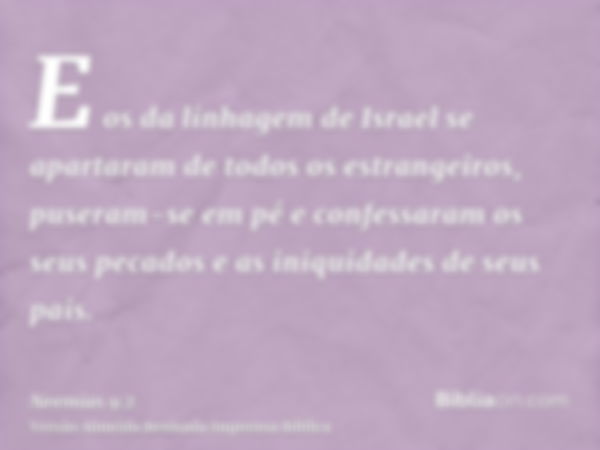 E os da linhagem de Israel se apartaram de todos os estrangeiros, puseram-se em pé e confessaram os seus pecados e as iniquidades de seus pais.