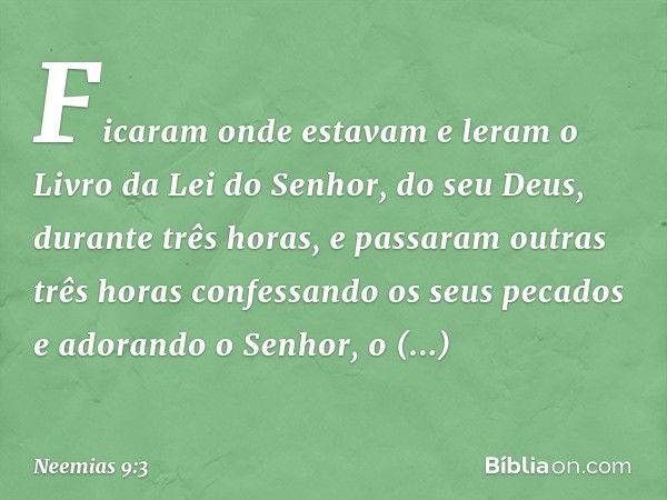 Ficaram onde estavam e leram o Livro da Lei do Senhor, do seu Deus, durante três horas, e passaram outras três horas confessan­do os seus pecados e adorando o S