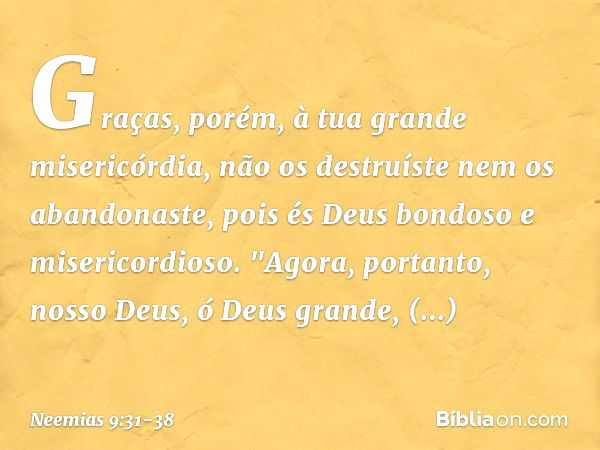 Graças, porém, à tua grande miseri­córdia, não os destruíste nem os abandonaste, pois és Deus bondoso e misericordioso. "Agora, portanto, nosso Deus, ó Deus gra