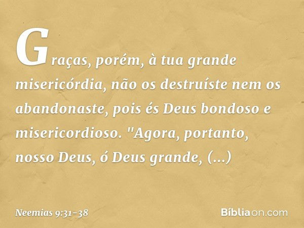 Graças, porém, à tua grande miseri­córdia, não os destruíste nem os abandonaste, pois és Deus bondoso e misericordioso. "Agora, portanto, nosso Deus, ó Deus gra