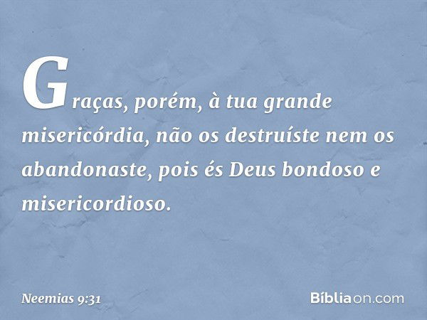 Graças, porém, à tua grande miseri­córdia, não os destruíste nem os abandonaste, pois és Deus bondoso e misericordioso. -- Neemias 9:31