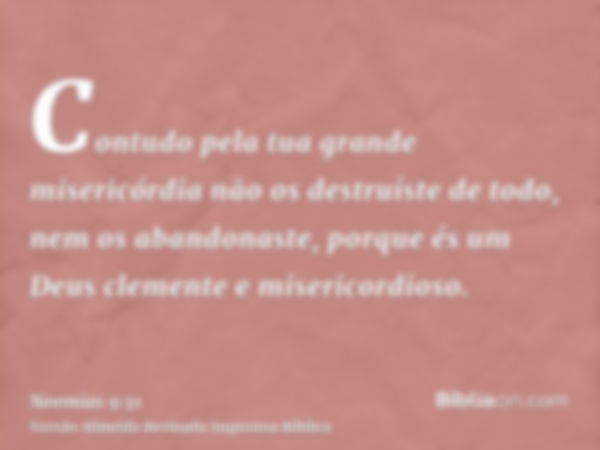 Contudo pela tua grande misericórdia não os destruíste de todo, nem os abandonaste, porque és um Deus clemente e misericordioso.