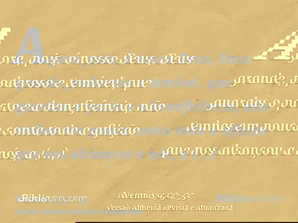 Agora, pois, ó nosso Deus, Deus grande, poderoso e temível, que guardas o pacto e a beneficência, não tenhas em pouca conta toda a aflição que nos alcançou a nó