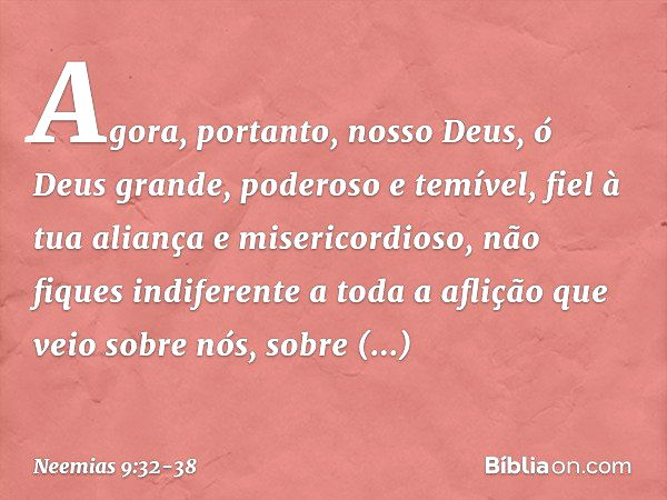 "Agora, portanto, nosso Deus, ó Deus grande, poderoso e temível, fiel à tua aliança e misericordioso, não fiques indiferen­te a toda a aflição que veio sobre nó