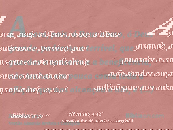 Agora, pois, ó Deus nosso, ó Deus grande, poderoso e terrível, que guardas o concerto e a beneficência, não tenhas em pouca conta toda a aflição que nos alcanço