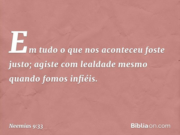 Em tudo o que nos aconteceu foste justo; agiste com lealdade mesmo quando fomos infiéis. -- Neemias 9:33