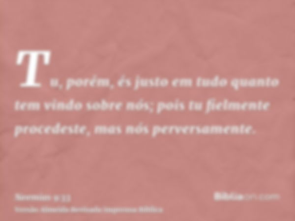 Tu, porém, és justo em tudo quanto tem vindo sobre nós; pois tu fielmente procedeste, mas nós perversamente.