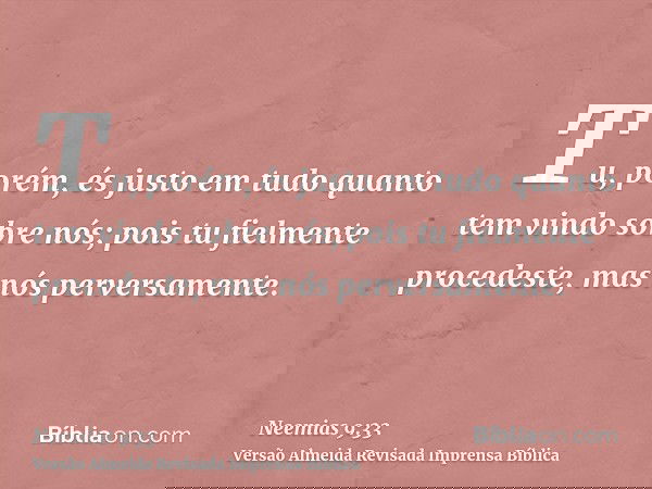 Tu, porém, és justo em tudo quanto tem vindo sobre nós; pois tu fielmente procedeste, mas nós perversamente.