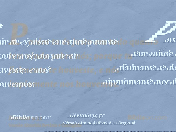 Porém tu és justo em tudo quanto tem vindo sobre nós; porque tu fielmente te houveste, e nós impiamente nos houvemos.