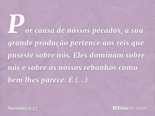 Por causa de nossos pecados, a sua grande produção pertence aos reis que puseste sobre nós. Eles dominam sobre nós e sobre os nossos rebanhos como bem lhes pare