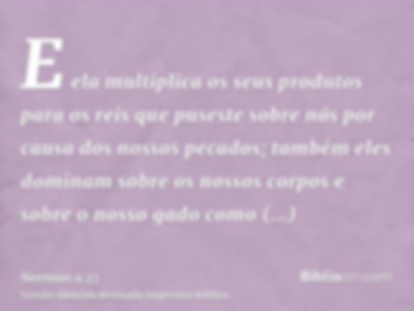 E ela multiplica os seus produtos para os reis que puseste sobre nós por causa dos nossos pecados; também eles dominam sobre os nossos corpos e sobre o nosso ga