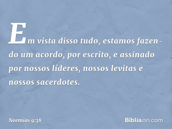 "Em vista disso tudo, estamos fazen­do um acordo, por escrito, e assinado por nossos líderes, nossos levitas e nossos sacerdo­tes". -- Neemias 9:38