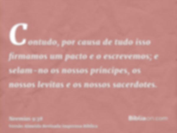 Contudo, por causa de tudo isso firmamos um pacto e o escrevemos; e selam-no os nossos príncipes, os nossos levitas e os nossos sacerdotes.