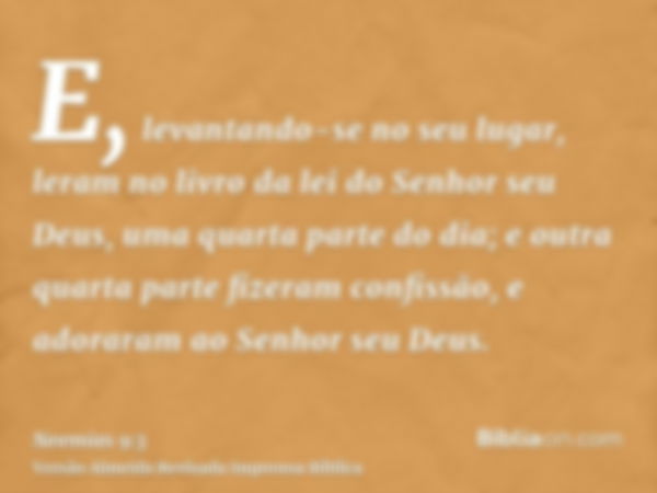 E, levantando-se no seu lugar, leram no livro da lei do Senhor seu Deus, uma quarta parte do dia; e outra quarta parte fizeram confissão, e adoraram ao Senhor s