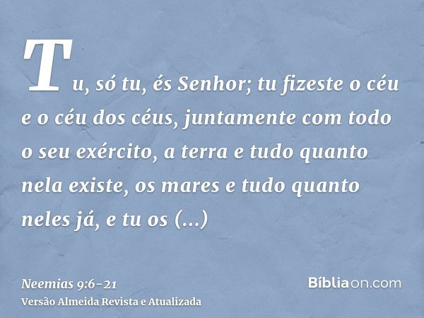 Tu, só tu, és Senhor; tu fizeste o céu e o céu dos céus, juntamente com todo o seu exército, a terra e tudo quanto nela existe, os mares e tudo quanto neles já,