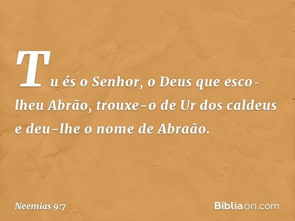 "Tu és o Senhor, o Deus que esco­lheu Abrão, trouxe-o de Ur dos caldeus e deu-lhe o nome de Abraão. -- Neemias 9:7