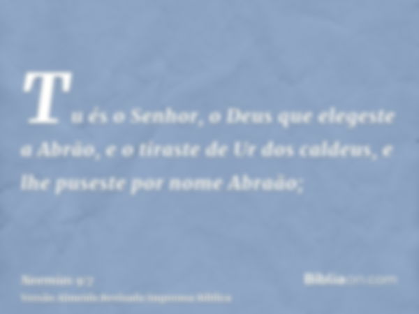 Tu és o Senhor, o Deus que elegeste a Abrão, e o tiraste de Ur dos caldeus, e lhe puseste por nome Abraão;