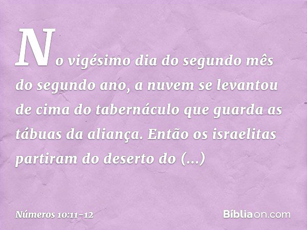 No vigésimo dia do segundo mês do segundo ano, a nuvem se levantou de cima do tabernáculo que guarda as tábuas da aliança. Então os israelitas partiram do deser