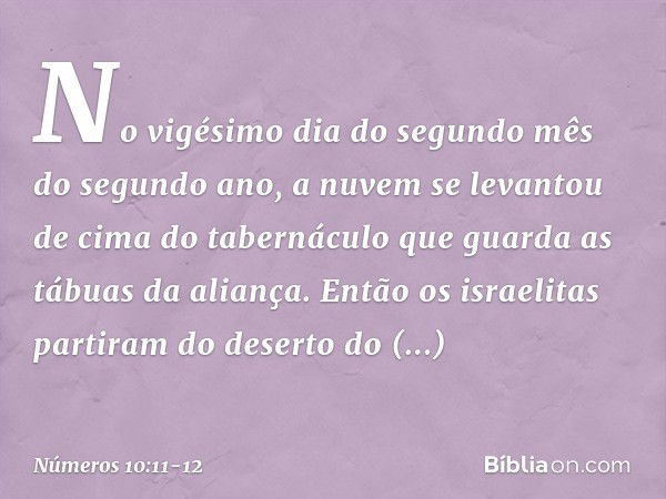 No vigésimo dia do segundo mês do segundo ano, a nuvem se levantou de cima do tabernáculo que guarda as tábuas da aliança. Então os israelitas partiram do deser