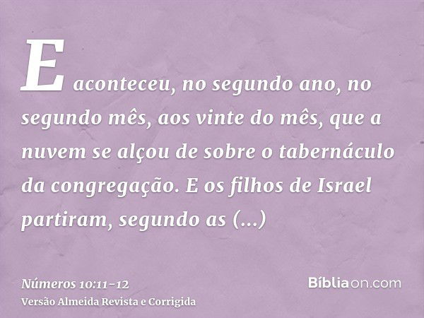 E aconteceu, no segundo ano, no segundo mês, aos vinte do mês, que a nuvem se alçou de sobre o tabernáculo da congregação.E os filhos de Israel partiram, segund