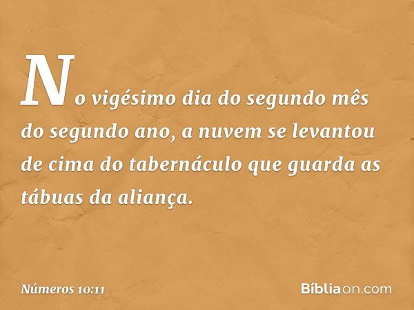 No vigésimo dia do segundo mês do segundo ano, a nuvem se levantou de cima do tabernáculo que guarda as tábuas da aliança. -- Números 10:11