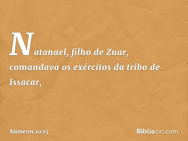 Natanael, filho de Zuar, comandava os exércitos da tribo de Issacar, -- Números 10:15