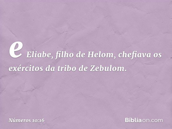 e Eliabe, filho de Helom, chefiava os exércitos da tribo de Zebulom. -- Números 10:16