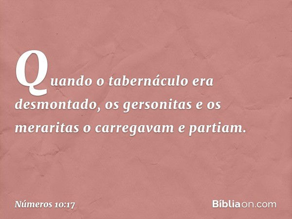 Quando o tabernáculo era desmontado, os gersonitas e os meraritas o carregavam e partiam. -- Números 10:17