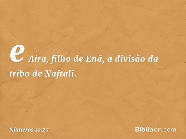 e Aira, filho de Enã, a divisão da tribo de Naftali. -- Números 10:27