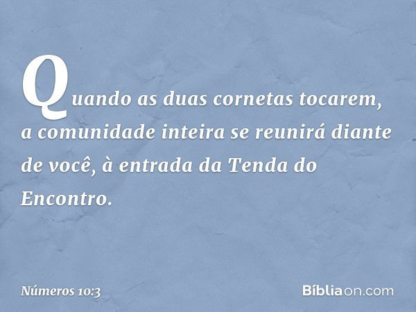 Quando as duas cornetas tocarem, a comunidade inteira se reunirá diante de você, à entrada da Tenda do Encontro. -- Números 10:3