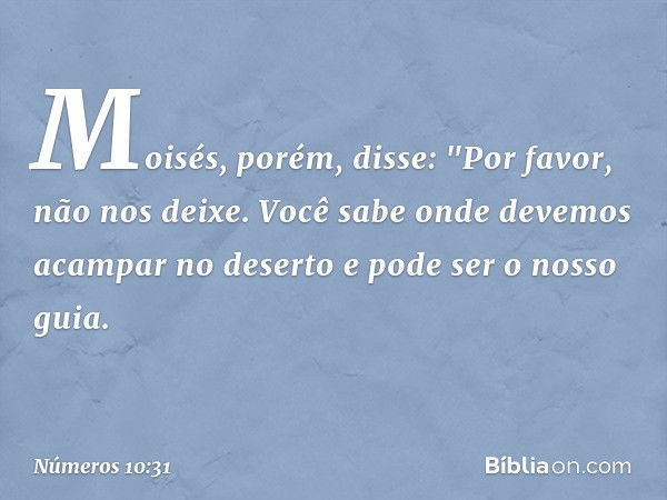 Moisés, porém, disse: "Por favor, não nos deixe. Você sabe onde devemos acampar no deserto e pode ser o nosso guia. -- Números 10:31