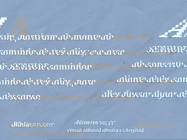 Assim, partiram do monte do SENHOR caminho de três dias; e a arca do concerto do SENHOR caminhou diante deles caminho de três dias, para lhes buscar lugar de de