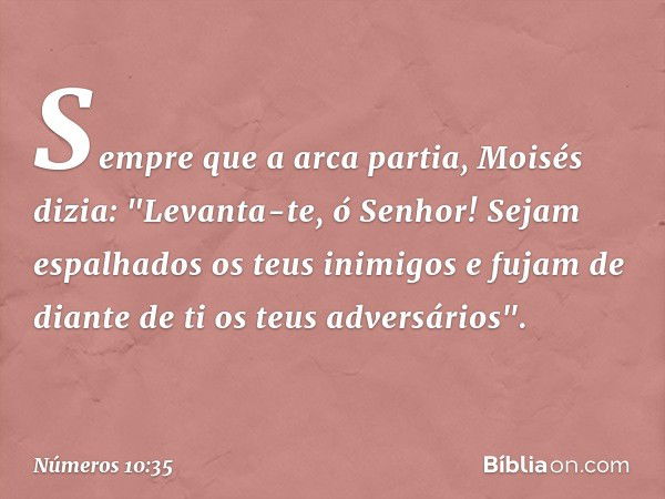 Sempre que a arca partia, Moisés dizia:
"Levanta-te, ó Senhor!
Sejam espalhados os teus inimigos
e fujam de diante de ti
os teus adversários". -- Números 10:35