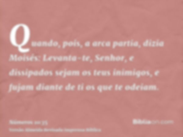 Quando, pois, a arca partia, dizia Moisés: Levanta-te, Senhor, e dissipados sejam os teus inimigos, e fujam diante de ti os que te odeiam.