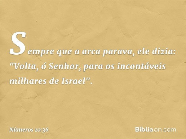 Sempre que a arca parava, ele dizia:
"Volta, ó Senhor,
para os incontáveis milhares
de Israel". -- Números 10:36