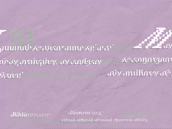 Mas quando se tocar uma só, a ti se congregarão os príncipes, os cabeças dos milhares de Israel.