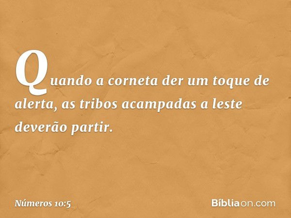 Quando a corneta der um toque de alerta, as tribos acampadas a leste deverão partir. -- Números 10:5