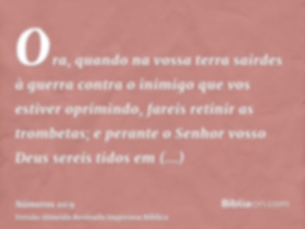 Ora, quando na vossa terra sairdes à guerra contra o inimigo que vos estiver oprimindo, fareis retinir as trombetas; e perante o Senhor vosso Deus sereis tidos 