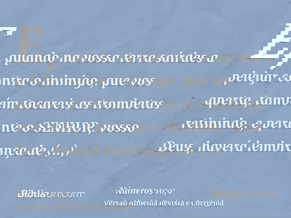 E, quando na vossa terra sairdes a pelejar contra o inimigo, que vos aperta, também tocareis as trombetas retinindo, e perante o SENHOR, vosso Deus, haverá lemb