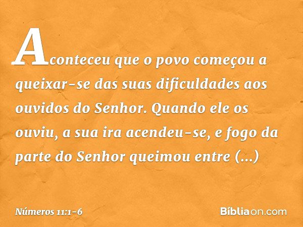 Aconteceu que o povo começou a queixar-se das suas dificuldades aos ouvidos do Senhor. Quando ele os ouviu, a sua ira acendeu-se, e fogo da parte do Senhor quei