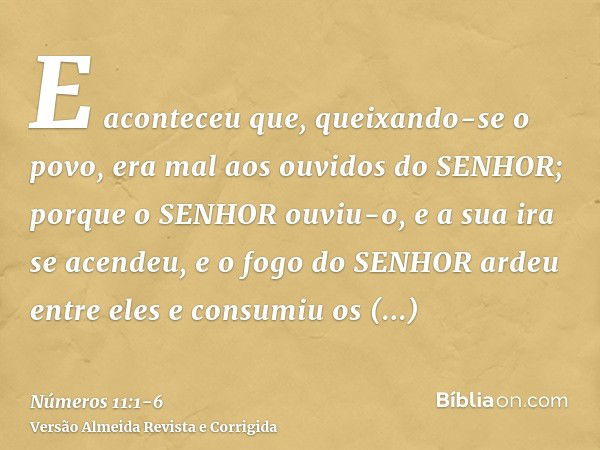 E aconteceu que, queixando-se o povo, era mal aos ouvidos do SENHOR; porque o SENHOR ouviu-o, e a sua ira se acendeu, e o fogo do SENHOR ardeu entre eles e cons