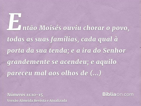 Então Moisés ouviu chorar o povo, todas as suas famílias, cada qual à porta da sua tenda; e a ira do Senhor grandemente se acendeu; e aquilo pareceu mal aos olh