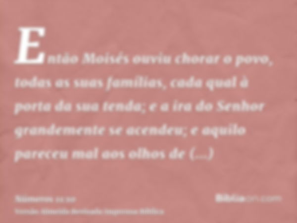 Então Moisés ouviu chorar o povo, todas as suas famílias, cada qual à porta da sua tenda; e a ira do Senhor grandemente se acendeu; e aquilo pareceu mal aos olh