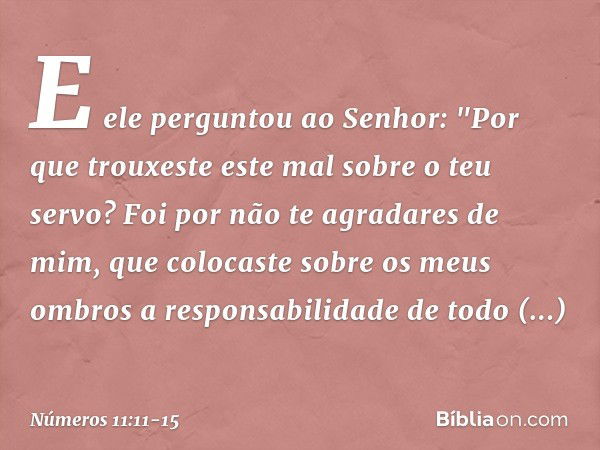 E ele perguntou ao Senhor: "Por que trouxeste este mal sobre o teu servo? Foi por não te agradares de mim, que colocaste sobre os meus ombros a responsabilidade