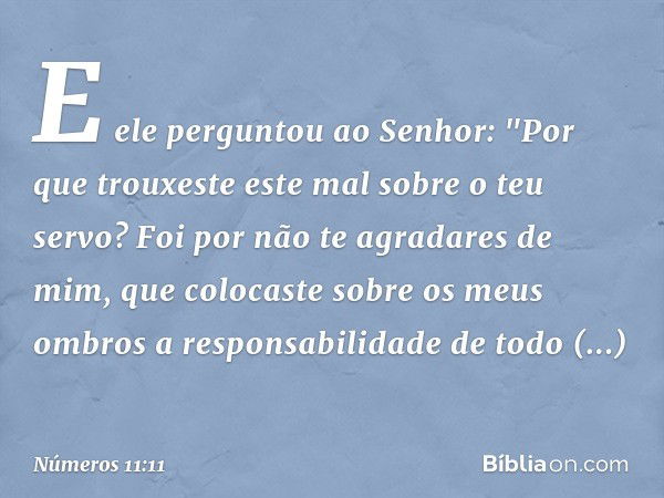 E ele perguntou ao Senhor: "Por que trouxeste este mal sobre o teu servo? Foi por não te agradares de mim, que colocaste sobre os meus ombros a responsabilidade