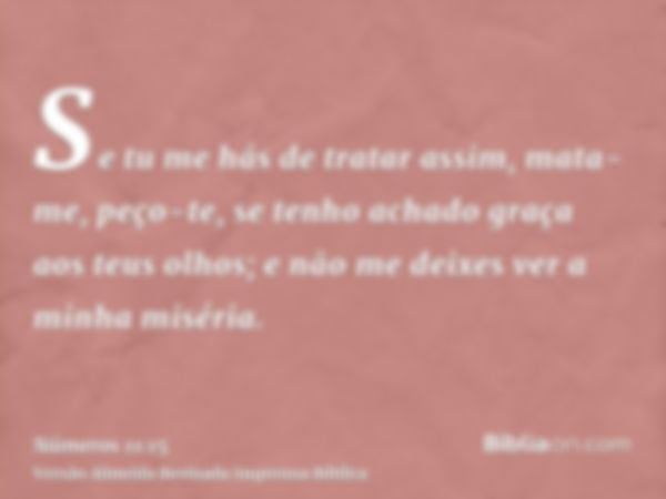 Se tu me hás de tratar assim, mata-me, peço-te, se tenho achado graça aos teus olhos; e não me deixes ver a minha miséria.