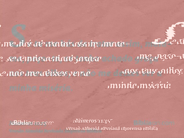 Se tu me hás de tratar assim, mata-me, peço-te, se tenho achado graça aos teus olhos; e não me deixes ver a minha miséria.