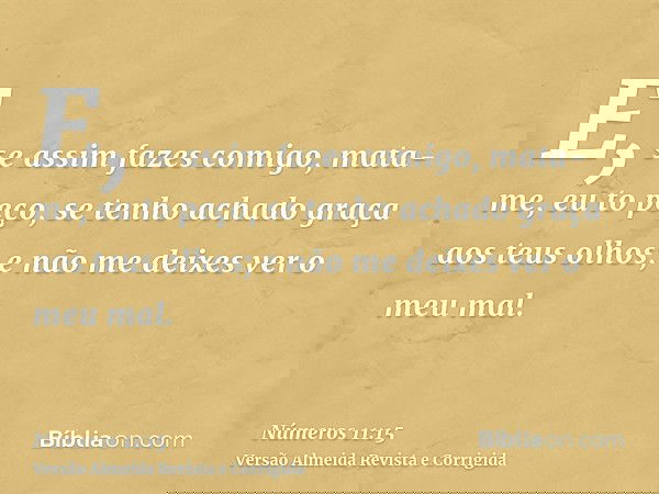 E, se assim fazes comigo, mata-me, eu to peço, se tenho achado graça aos teus olhos; e não me deixes ver o meu mal.