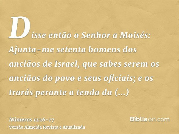 Disse então o Senhor a Moisés: Ajunta-me setenta homens dos anciãos de Israel, que sabes serem os anciãos do povo e seus oficiais; e os trarás perante a tenda d