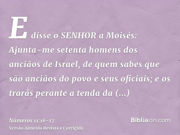 E disse o SENHOR a Moisés: Ajunta-me setenta homens dos anciãos de Israel, de quem sabes que são anciãos do povo e seus oficiais; e os trarás perante a tenda da